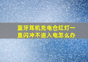 蓝牙耳机充电仓红灯一直闪冲不进入电怎么办