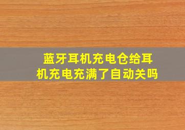 蓝牙耳机充电仓给耳机充电充满了自动关吗