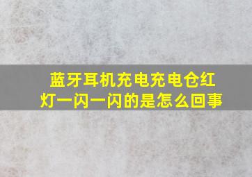 蓝牙耳机充电充电仓红灯一闪一闪的是怎么回事