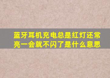 蓝牙耳机充电总是红灯还常亮一会就不闪了是什么意思