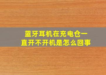 蓝牙耳机在充电仓一直开不开机是怎么回事