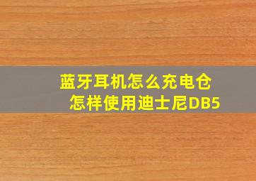 蓝牙耳机怎么充电仓怎样使用迪士尼DB5