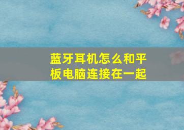 蓝牙耳机怎么和平板电脑连接在一起