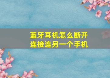 蓝牙耳机怎么断开连接连另一个手机