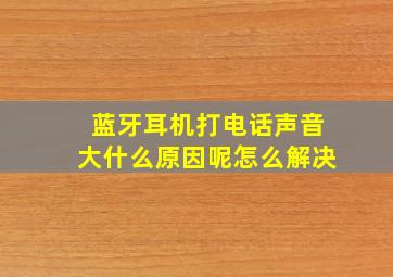 蓝牙耳机打电话声音大什么原因呢怎么解决