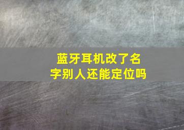 蓝牙耳机改了名字别人还能定位吗