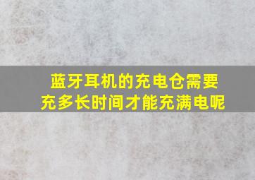 蓝牙耳机的充电仓需要充多长时间才能充满电呢