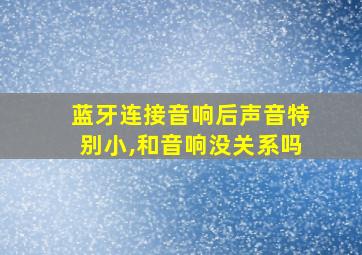 蓝牙连接音响后声音特别小,和音响没关系吗