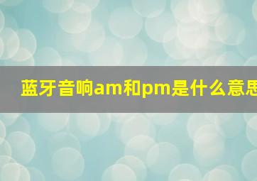 蓝牙音响am和pm是什么意思