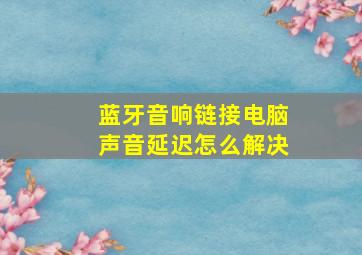 蓝牙音响链接电脑声音延迟怎么解决