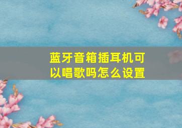 蓝牙音箱插耳机可以唱歌吗怎么设置