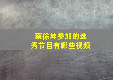 蔡徐坤参加的选秀节目有哪些视频