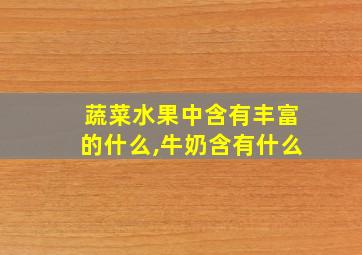 蔬菜水果中含有丰富的什么,牛奶含有什么