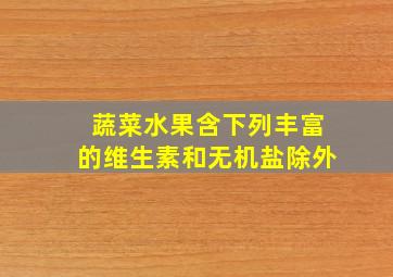 蔬菜水果含下列丰富的维生素和无机盐除外