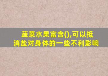 蔬菜水果富含(),可以抵消盐对身体的一些不利影响