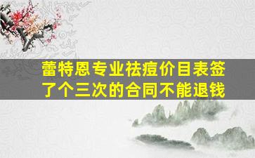 蕾特恩专业祛痘价目表签了个三次的合同不能退钱