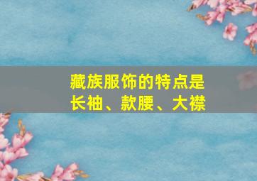 藏族服饰的特点是长袖、款腰、大襟