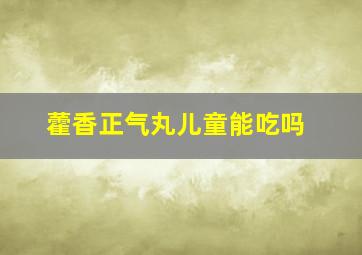 藿香正气丸儿童能吃吗