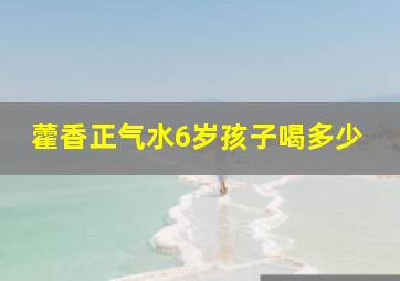 藿香正气水6岁孩子喝多少