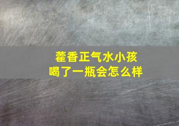 藿香正气水小孩喝了一瓶会怎么样