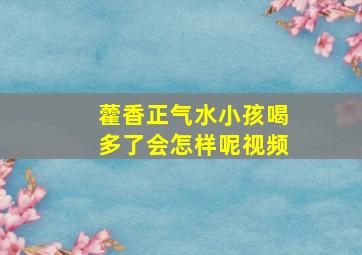 藿香正气水小孩喝多了会怎样呢视频