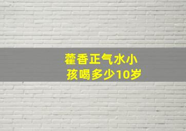 藿香正气水小孩喝多少10岁