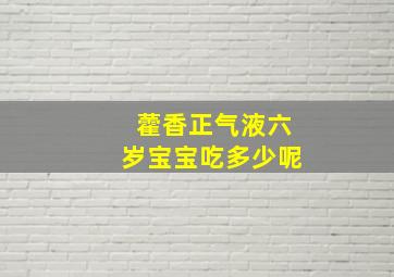 藿香正气液六岁宝宝吃多少呢