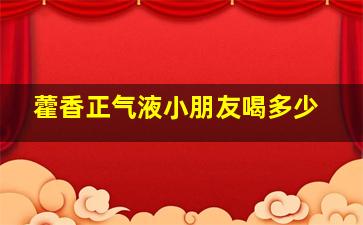 藿香正气液小朋友喝多少