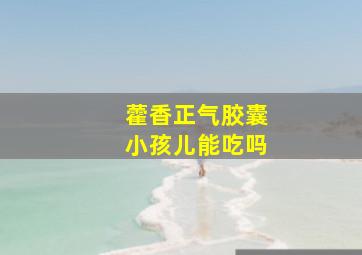 藿香正气胶囊小孩儿能吃吗