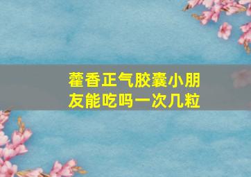 藿香正气胶囊小朋友能吃吗一次几粒