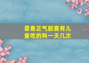 藿香正气胶囊有儿童吃的吗一天几次