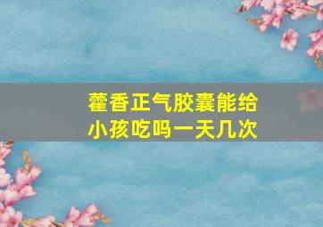 藿香正气胶囊能给小孩吃吗一天几次