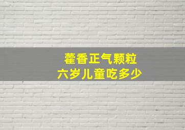 藿香正气颗粒六岁儿童吃多少