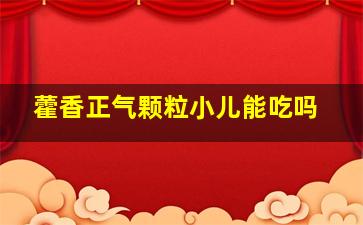 藿香正气颗粒小儿能吃吗