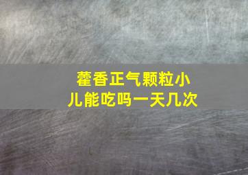 藿香正气颗粒小儿能吃吗一天几次