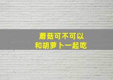 蘑菇可不可以和胡萝卜一起吃