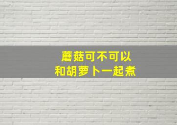 蘑菇可不可以和胡萝卜一起煮