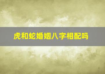 虎和蛇婚姻八字相配吗