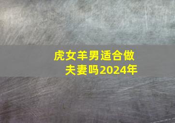 虎女羊男适合做夫妻吗2024年