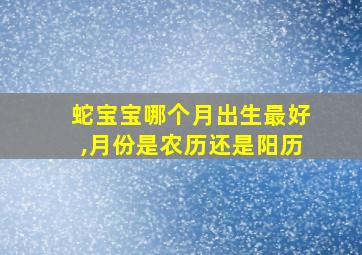 蛇宝宝哪个月出生最好,月份是农历还是阳历