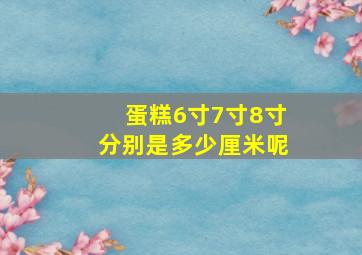 蛋糕6寸7寸8寸分别是多少厘米呢