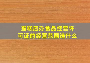 蛋糕店办食品经营许可证的经营范围选什么