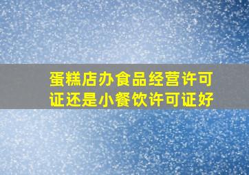 蛋糕店办食品经营许可证还是小餐饮许可证好