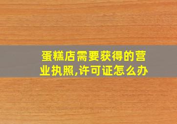 蛋糕店需要获得的营业执照,许可证怎么办