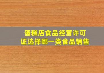 蛋糕店食品经营许可证选择哪一类食品销售