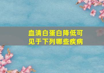 血清白蛋白降低可见于下列哪些疾病