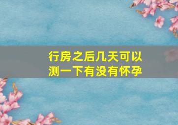 行房之后几天可以测一下有没有怀孕