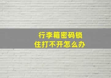 行李箱密码锁住打不开怎么办