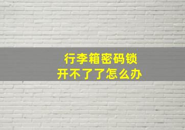 行李箱密码锁开不了了怎么办