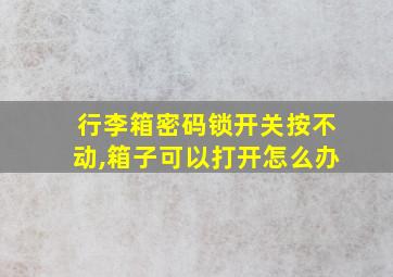 行李箱密码锁开关按不动,箱子可以打开怎么办